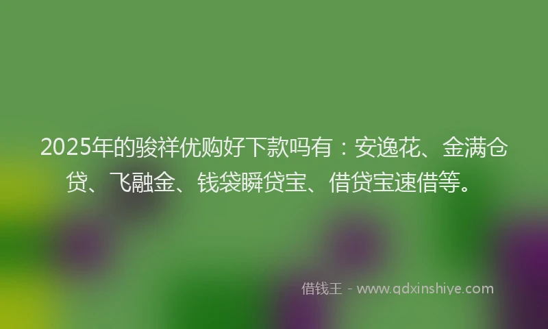 2025年的骏祥优购好下款吗有：安逸花、金满仓贷、飞融金、钱袋瞬贷宝、借贷宝速借等。