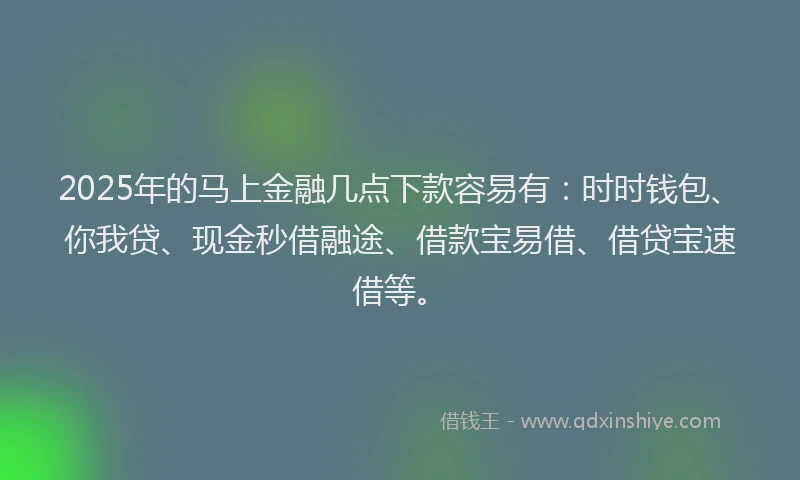 2025年的马上金融几点下款容易有：时时钱包、你我贷、现金秒借融途、借款宝易借、借贷宝速借等。