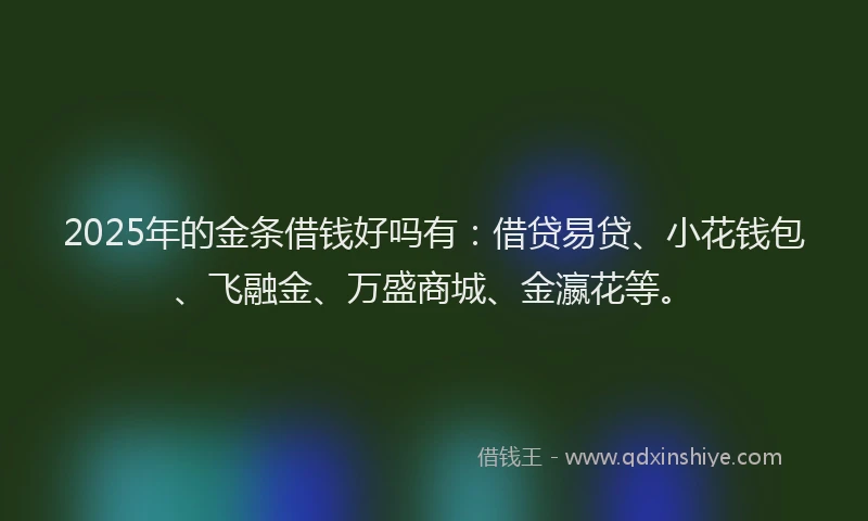 2025年的金条借钱好吗有：借贷易贷、小花钱包、飞融金、万盛商城、金瀛花等。