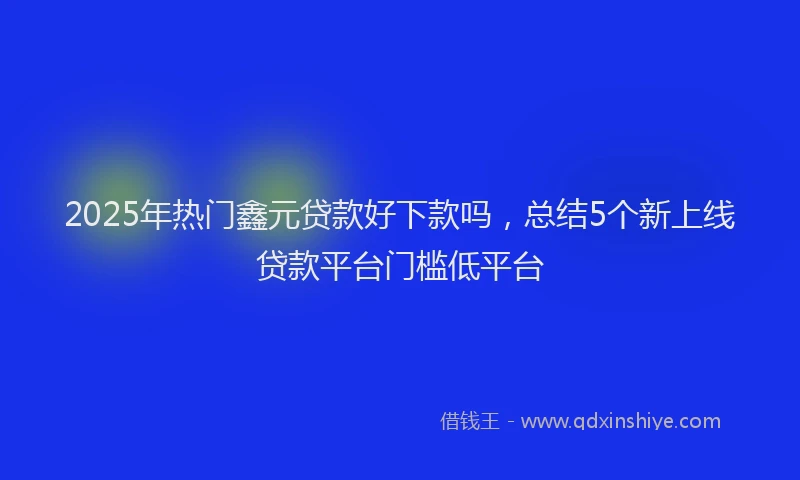 2025年热门鑫元贷款好下款吗，总结5个新上线贷款平台门槛低平台