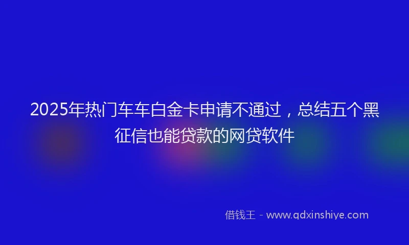 2025年热门车车白金卡申请不通过，总结五个黑征信也能贷款的网贷软件