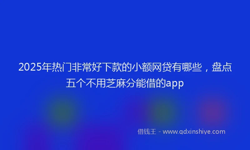 2025年热门非常好下款的小额网贷有哪些，盘点五个不用芝麻分能借的app