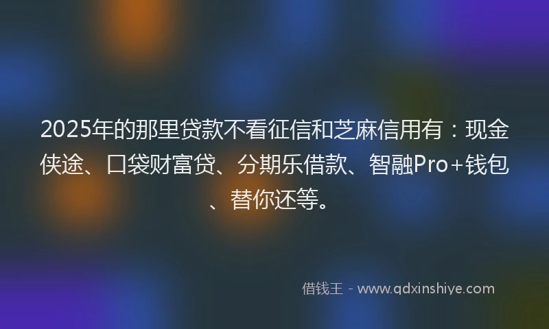 2025年的那里贷款不看征信和芝麻信用有：现金侠途、口袋财富贷、分期乐借款、智融Pro+钱包、替你还等。