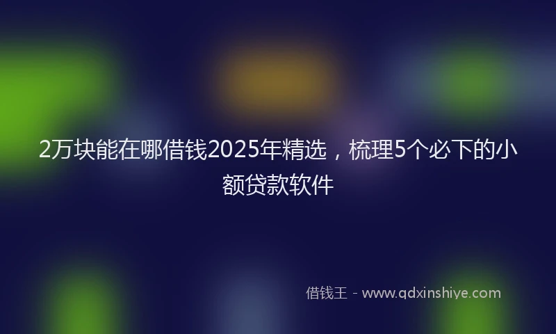 2万块能在哪借钱2025年精选，梳理5个必下的小额贷款软件