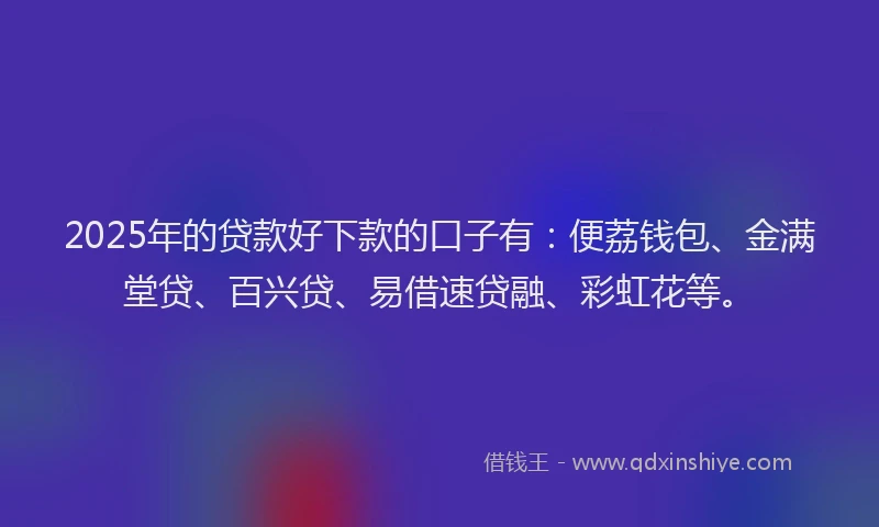 2025年的贷款好下款的口子有：便荔钱包、金满堂贷、百兴贷、易借速贷融、彩虹花等。