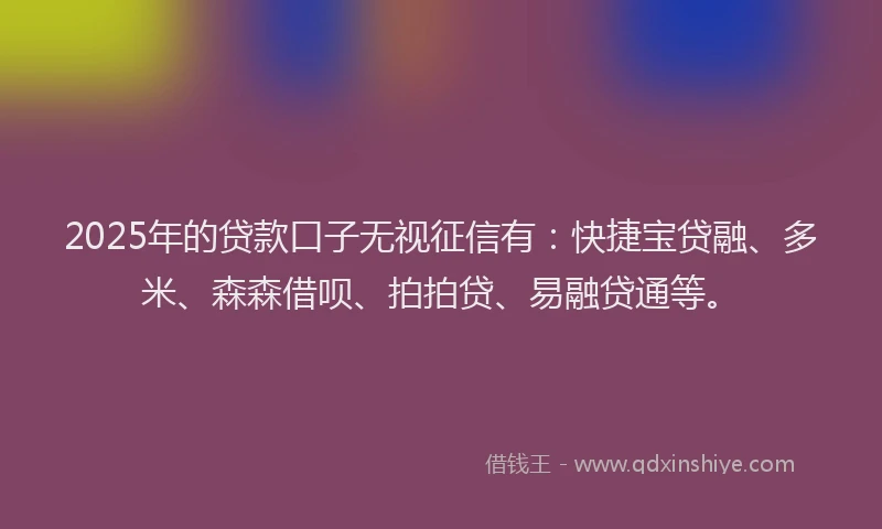 2025年的贷款口子无视征信有：快捷宝贷融、多米、森森借呗、拍拍贷、易融贷通等。