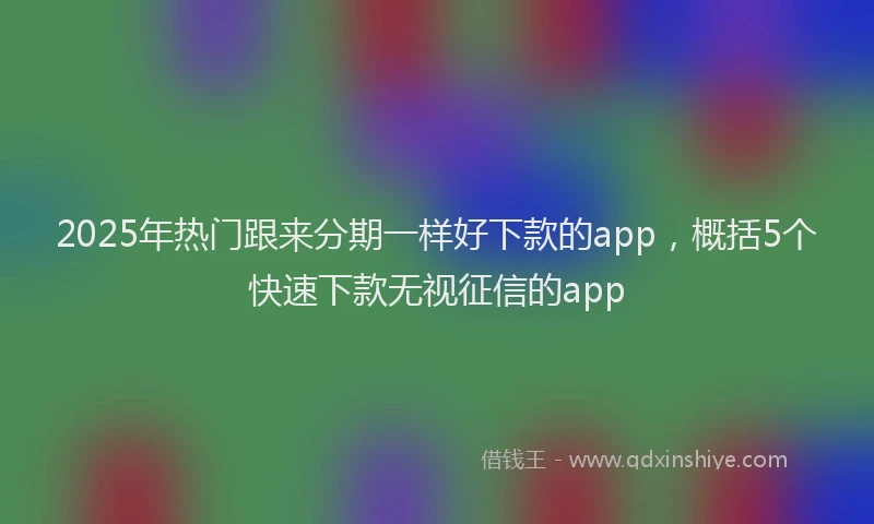 2025年热门跟来分期一样好下款的app，概括5个快速下款无视征信的app