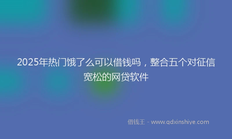 2025年热门饿了么可以借钱吗，整合五个对征信宽松的网贷软件