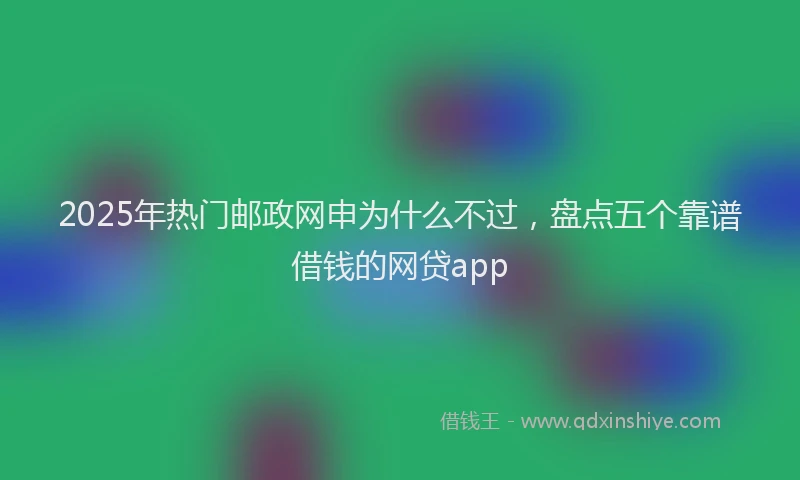2025年热门邮政网申为什么不过，盘点五个靠谱借钱的网贷app