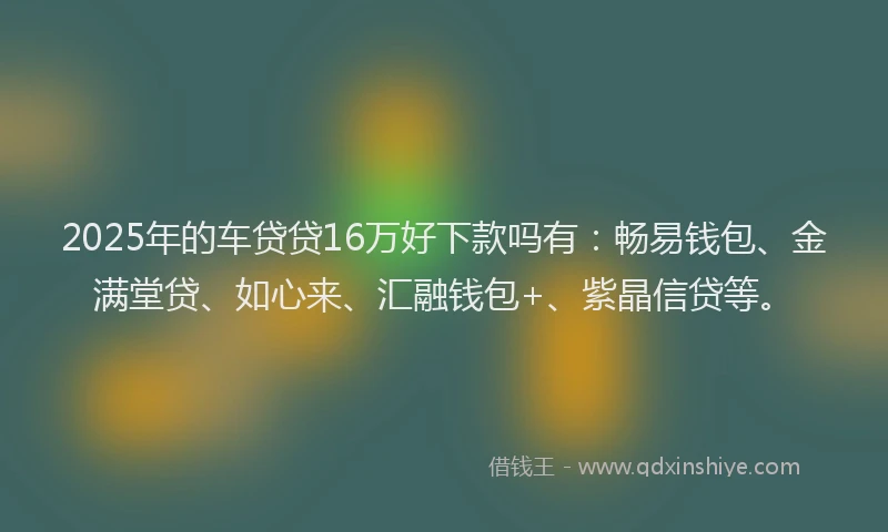 2025年的车贷贷16万好下款吗有：畅易钱包、金满堂贷、如心来、汇融钱包+、紫晶信贷等。