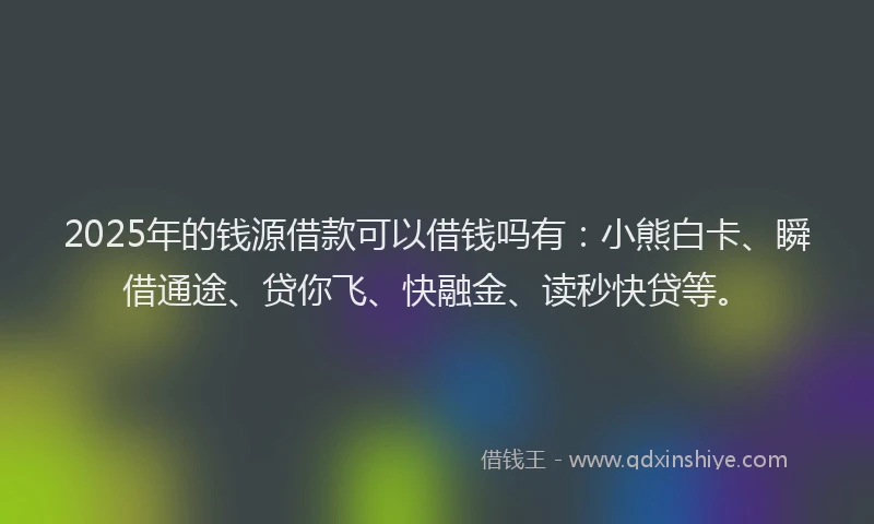 2025年的钱源借款可以借钱吗有：小熊白卡、瞬借通途、贷你飞、快融金、读秒快贷等。