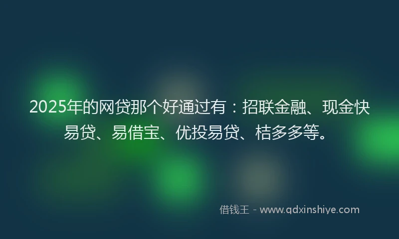 2025年的网贷那个好通过有：招联金融、现金快易贷、易借宝、优投易贷、桔多多等。