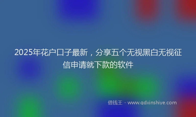 2025年花户口子最新，分享五个无视黑白无视征信申请就下款的软件