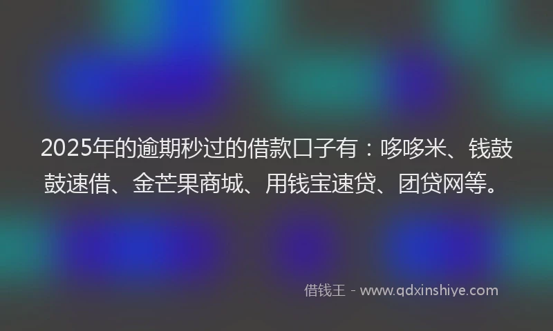 2025年的逾期秒过的借款口子有：哆哆米、钱鼓鼓速借、金芒果商城、用钱宝速贷、团贷网等。