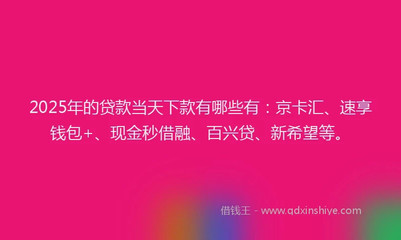 2025年的贷款当天下款有哪些有：京卡汇、速享钱包+、现金秒借融、百兴贷、新希望等。