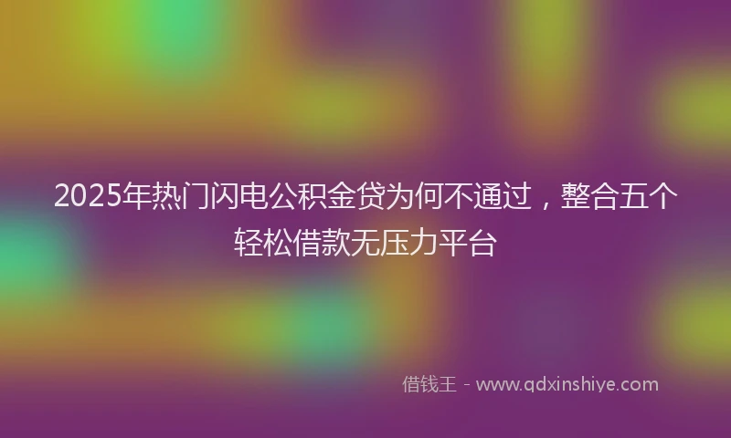 2025年热门闪电公积金贷为何不通过，整合五个轻松借款无压力平台
