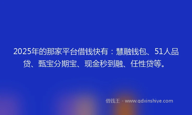 2025年的那家平台借钱快有：慧融钱包、51人品贷、甄宝分期宝、现金秒到融、任性贷等。