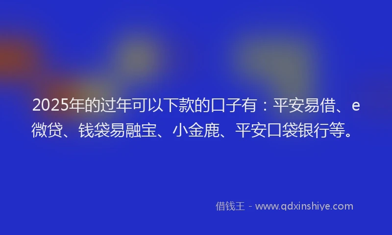 2025年的过年可以下款的口子有：平安易借、e微贷、钱袋易融宝、小金鹿、平安口袋银行等。