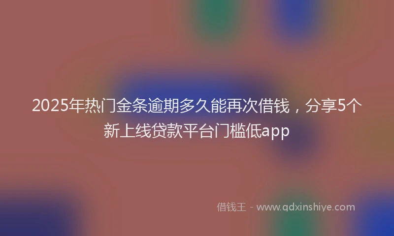 2025年热门金条逾期多久能再次借钱，分享5个新上线贷款平台门槛低app
