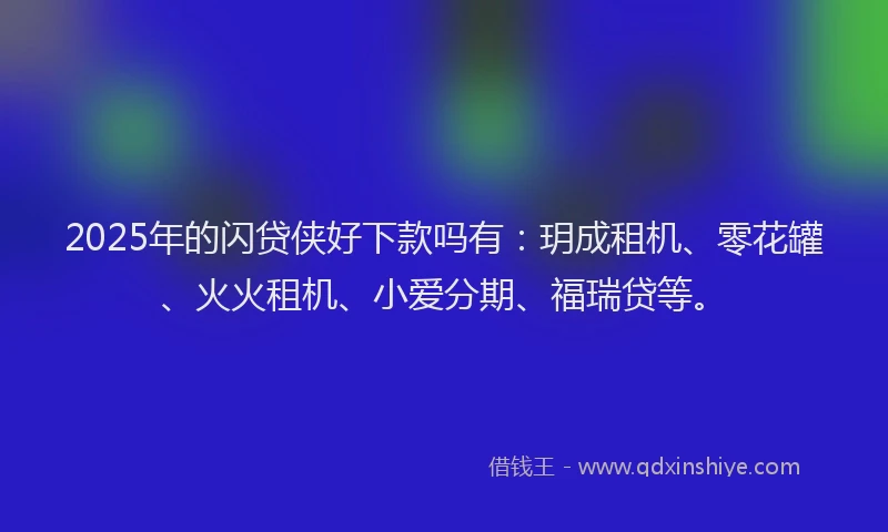 2025年的闪贷侠好下款吗有：玥成租机、零花罐、火火租机、小爱分期、福瑞贷等。