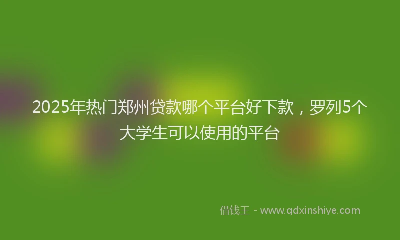 2025年热门郑州贷款哪个平台好下款，罗列5个大学生可以使用的平台