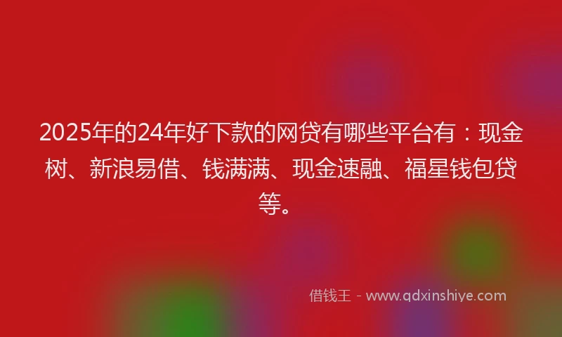 2025年的24年好下款的网贷有哪些平台有：现金树、新浪易借、钱满满、现金速融、福星钱包贷等。