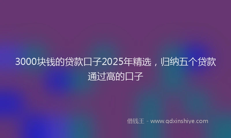 3000块钱的贷款口子2025年精选，归纳五个贷款通过高的口子
