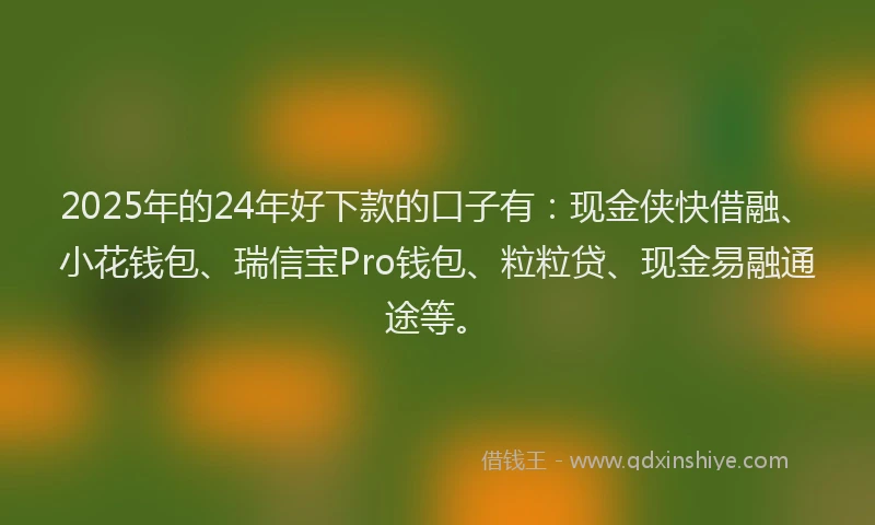 2025年的24年好下款的口子有：现金侠快借融、小花钱包、瑞信宝Pro钱包、粒粒贷、现金易融通途等。