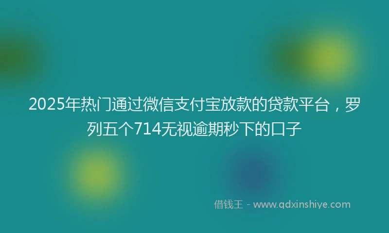 2025年热门通过微信支付宝放款的贷款平台，罗列五个714无视逾期秒下的口子