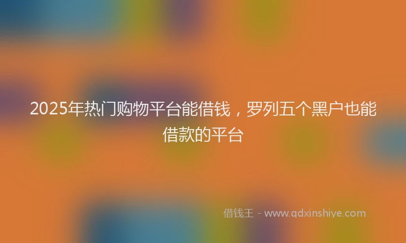 2025年热门购物平台能借钱，罗列五个黑户也能借款的平台