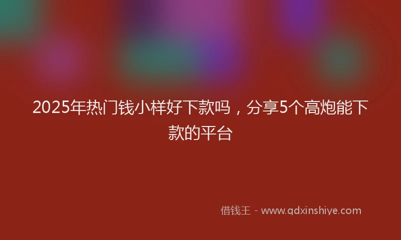 2025年热门钱小样好下款吗，分享5个高炮能下款的平台