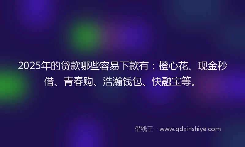 2025年的贷款哪些容易下款有：橙心花、现金秒借、青春购、浩瀚钱包、快融宝等。
