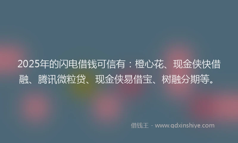 2025年的闪电借钱可信有：橙心花、现金侠快借融、腾讯微粒贷、现金侠易借宝、树融分期等。