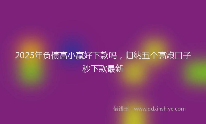 2025年负债高小赢好下款吗，归纳五个高炮口子秒下款最新