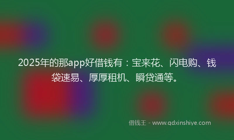 2025年的那app好借钱有：宝来花、闪电购、钱袋速易、厚厚租机、瞬贷通等。