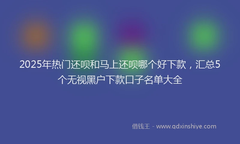 2025年热门还呗和马上还呗哪个好下款，汇总5个无视黑户下款口子名单大全