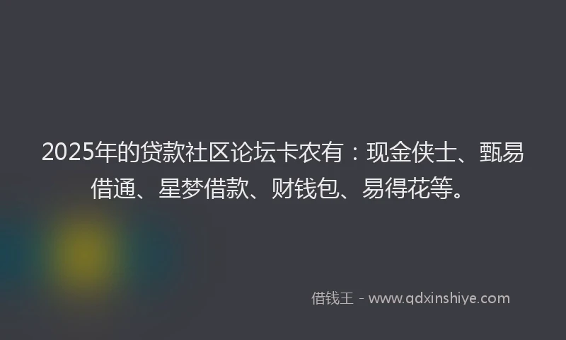 2025年的贷款社区论坛卡农有：现金侠士、甄易借通、星梦借款、财钱包、易得花等。