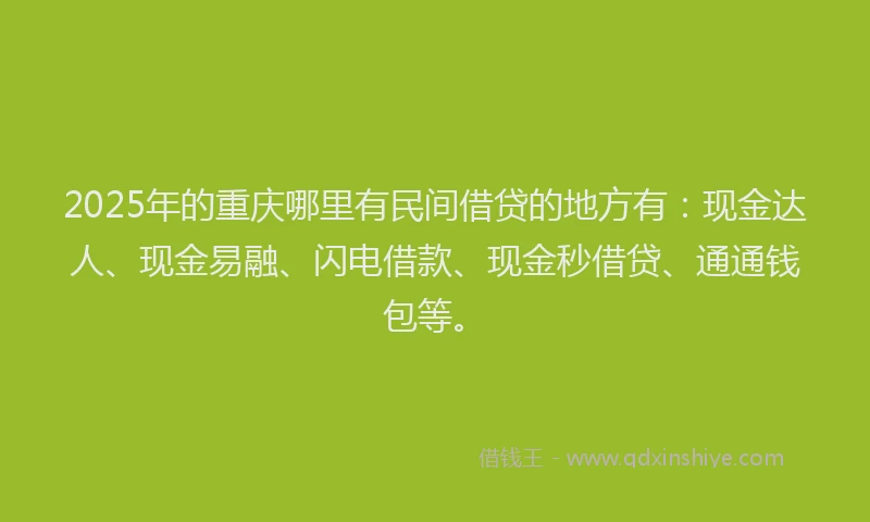 2025年的重庆哪里有民间借贷的地方有：现金达人、现金易融、闪电借款、现金秒借贷、通通钱包等。