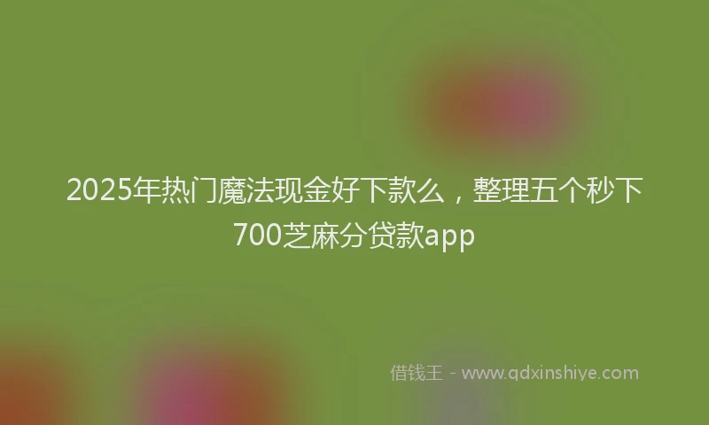 2025年热门魔法现金好下款么，整理五个秒下700芝麻分贷款app