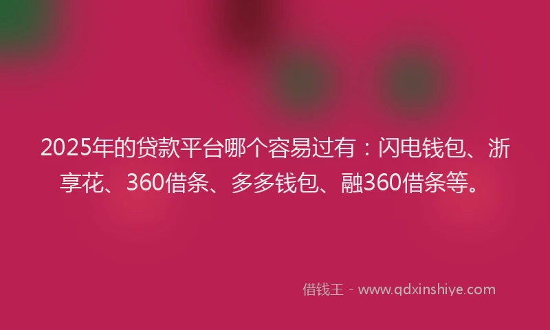 2025年的贷款平台哪个容易过有：闪电钱包、浙享花、360借条、多多钱包、融360借条等。