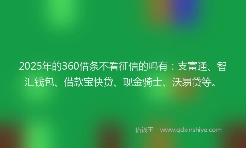2025年的360借条不看征信的吗有：支富通、智汇钱包、借款宝快贷、现金骑士、沃易贷等。