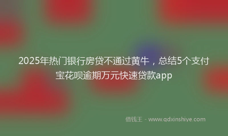 2025年热门银行房贷不通过黄牛，总结5个支付宝花呗逾期万元快速贷款app