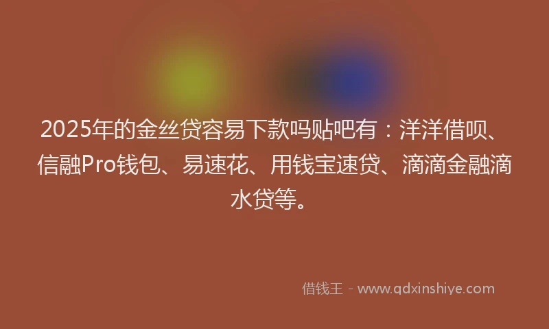 2025年的金丝贷容易下款吗贴吧有：洋洋借呗、信融Pro钱包、易速花、用钱宝速贷、滴滴金融滴水贷等。