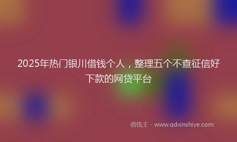 2025年热门银川借钱个人，整理五个不查征信好下款的网贷平台