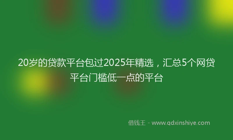 20岁的贷款平台包过2025年精选，汇总5个网贷平台门槛低一点的平台