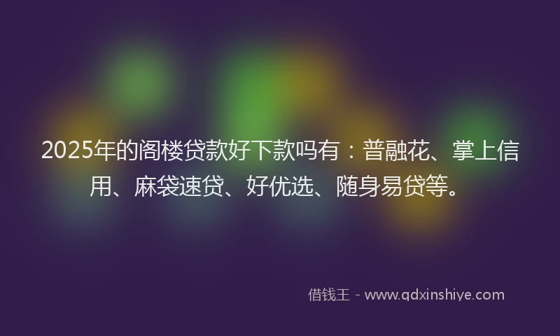 2025年的阁楼贷款好下款吗有：普融花、掌上信用、麻袋速贷、好优选、随身易贷等。