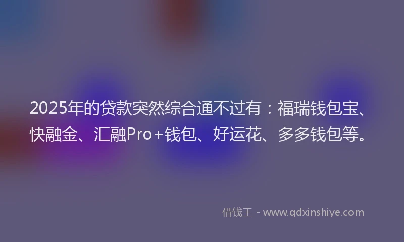 2025年的贷款突然综合通不过有：福瑞钱包宝、快融金、汇融Pro+钱包、好运花、多多钱包等。