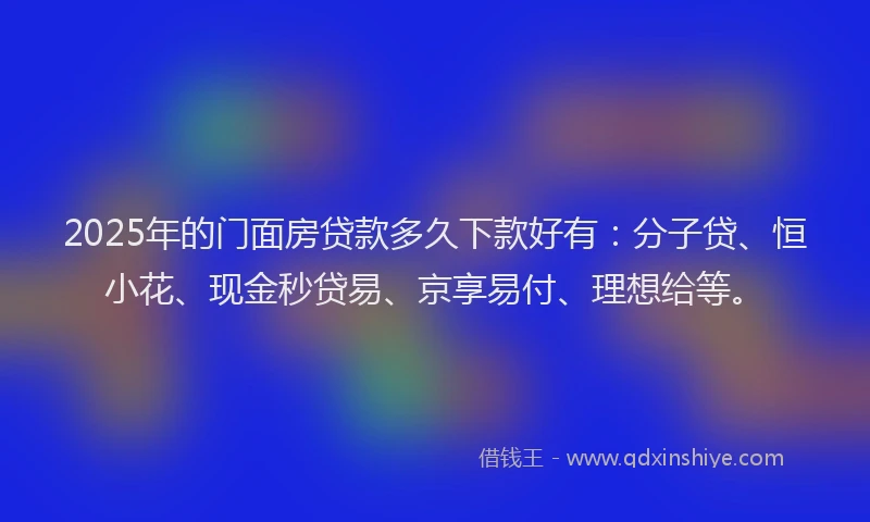 2025年的门面房贷款多久下款好有：分子贷、恒小花、现金秒贷易、京享易付、理想给等。