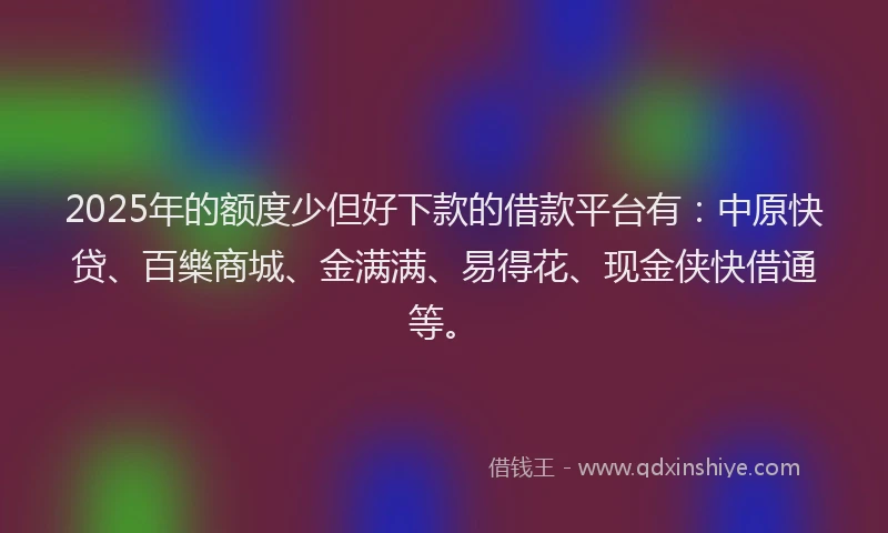 2025年的额度少但好下款的借款平台有：中原快贷、百樂商城、金满满、易得花、现金侠快借通等。