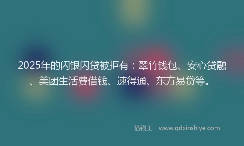 2025年的闪银闪贷被拒有：翠竹钱包、安心贷融、美团生活费借钱、速得通、东方易贷等。